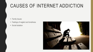 CAUSES OF INTERNET ADDICTION
• Family Issues
• Feelings of neglect and loneliness
• Social Isolation
 