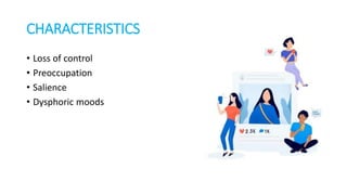 CHARACTERISTICS
• Loss of control
• Preoccupation
• Salience
• Dysphoric moods
 