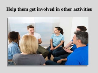 Help them get involved in other activities
 