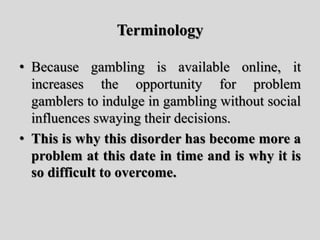 Terminology
• Because gambling is available online, it
increases the opportunity for problem
gamblers to indulge in gambli...