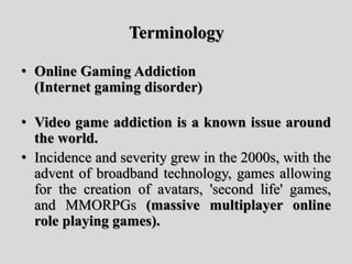 • Online Gaming Addiction
(Internet gaming disorder)
• Video game addiction is a known issue around
the world.
• Incidence...