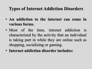 Types of Internet Addiction Disorders
• An addiction to the internet can come in
various forms.
• Most of the time, intern...