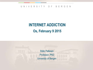 U N I V E R S I T Y O F B E R G E N
INTERNET ADDICTION
Os, February 9 2015
Ståle Pallesen
Professor, PhD
University of Bergen
 