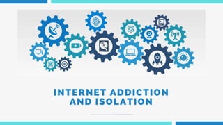 INTERNET ADDICTION
AND ISOLATION
 