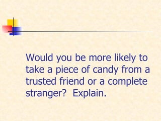 Would you be more likely to take a piece of candy from a trusted friend or a complete stranger?  Explain. 