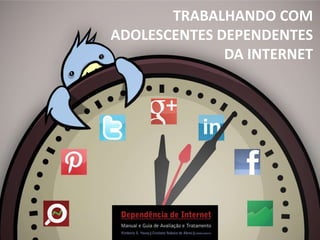 TRABALHANDO COM
ADOLESCENTES DEPENDENTES
DA INTERNET
 