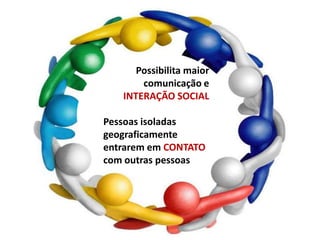 Possibilita maior
comunicação e
INTERAÇÃO SOCIAL
Pessoas isoladas
geograficamente
entrarem em CONTATO
com outras pessoas
 