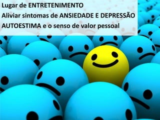 Lugar de ENTRETENIMENTO
Aliviar sintomas de ANSIEDADE E DEPRESSÃO
AUTOESTIMA e o senso de valor pessoal
 