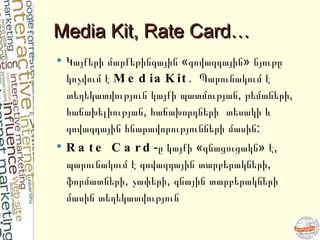 Media Kit, Rate Card… <ul><li>Կայքերի  մարքեթինգային  «գովազդային»  նյութը  կոչվում է  MediaKit .  Պարունակում է տեղեկատվո...
