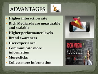  Higher interaction rate
 Rich Media ads are measurable
    and scalable
   Higher performance levels
   Brand awareness
   User experience
   Communicate more
    information
   More clicks
   Collect more information
 