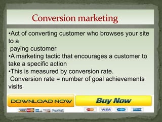 •Act of converting customer who browses your site
to a
 paying customer
•A marketing tactic that encourages a customer to
take a specific action
•This is measured by conversion rate.
 Conversion rate = number of goal achievements
visits
 
