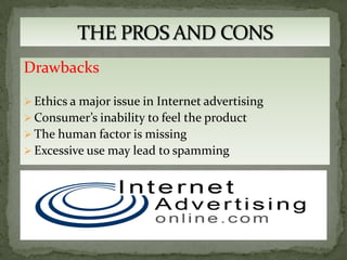 Drawbacks

 Ethics a major issue in Internet advertising
 Consumer’s inability to feel the product
 The human factor is missing
 Excessive use may lead to spamming
 