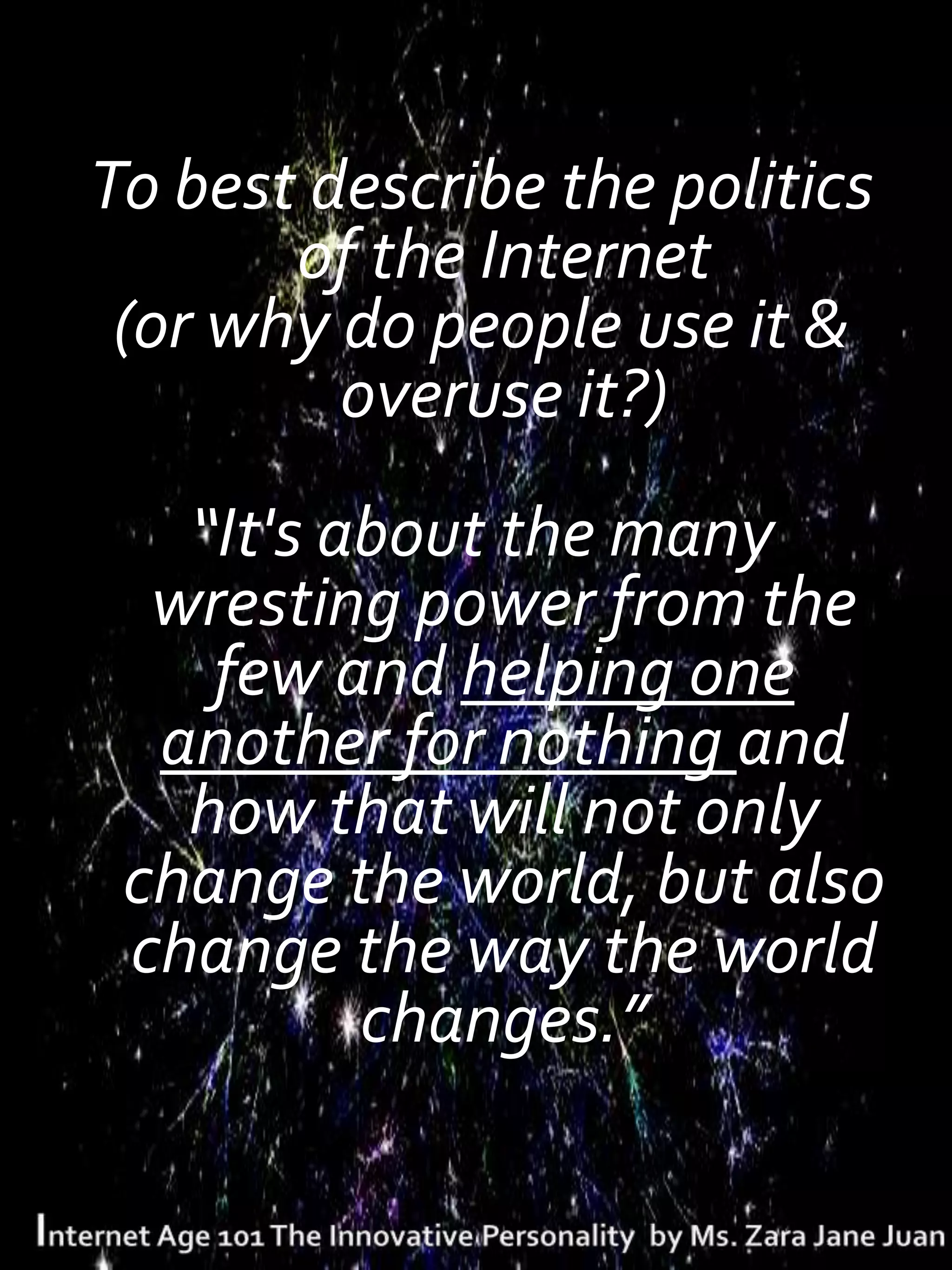 To best describe the politics
       of the Internet
 (or why do people use it &
         overuse it?)
   “It's about the many
  wresting power from the
    few and helping one
  another for nothing and
   how that will not only
 change the world, but also
 change the way the world
          changes.”
 