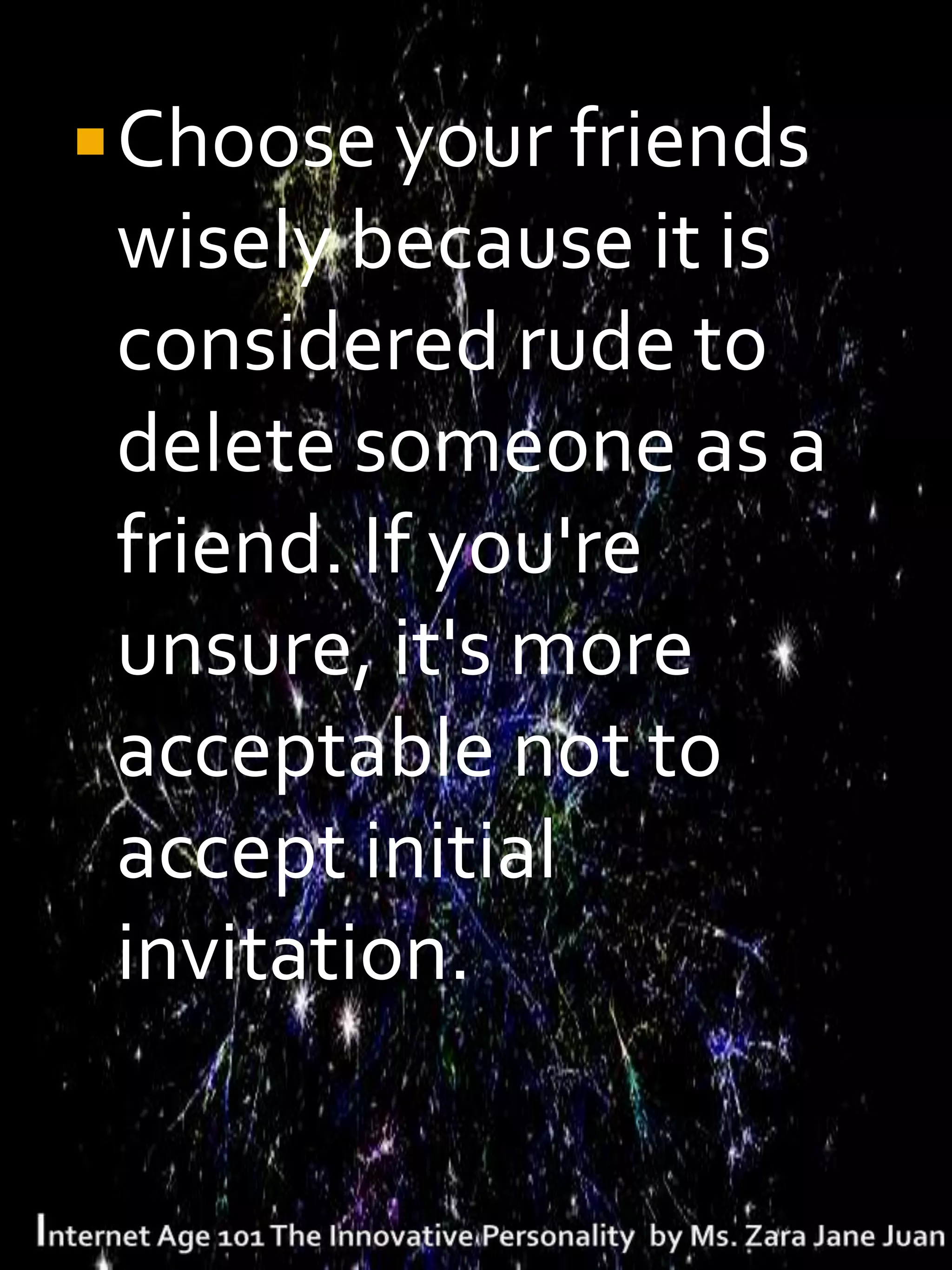  Choose your friends
 wisely because it is
 considered rude to
 delete someone as a
 friend. If you're
 unsure, it's more
 acceptable not to
 accept initial
 invitation.
 