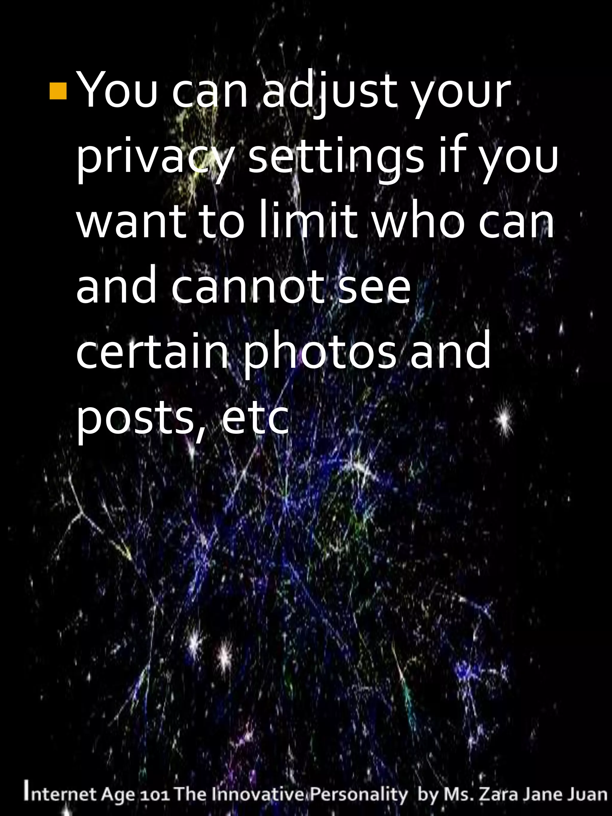  You can adjust your
 privacy settings if you
 want to limit who can
 and cannot see
 certain photos and
 posts, etc
 