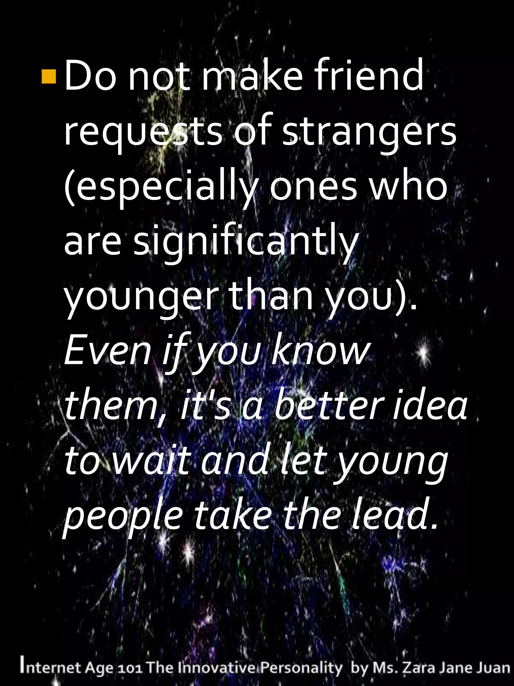  Do not make friend
 requests of strangers
 (especially ones who
 are significantly
 younger than you).
 Even if you know
 them, it's a better idea
 to wait and let young
 people take the lead.
 