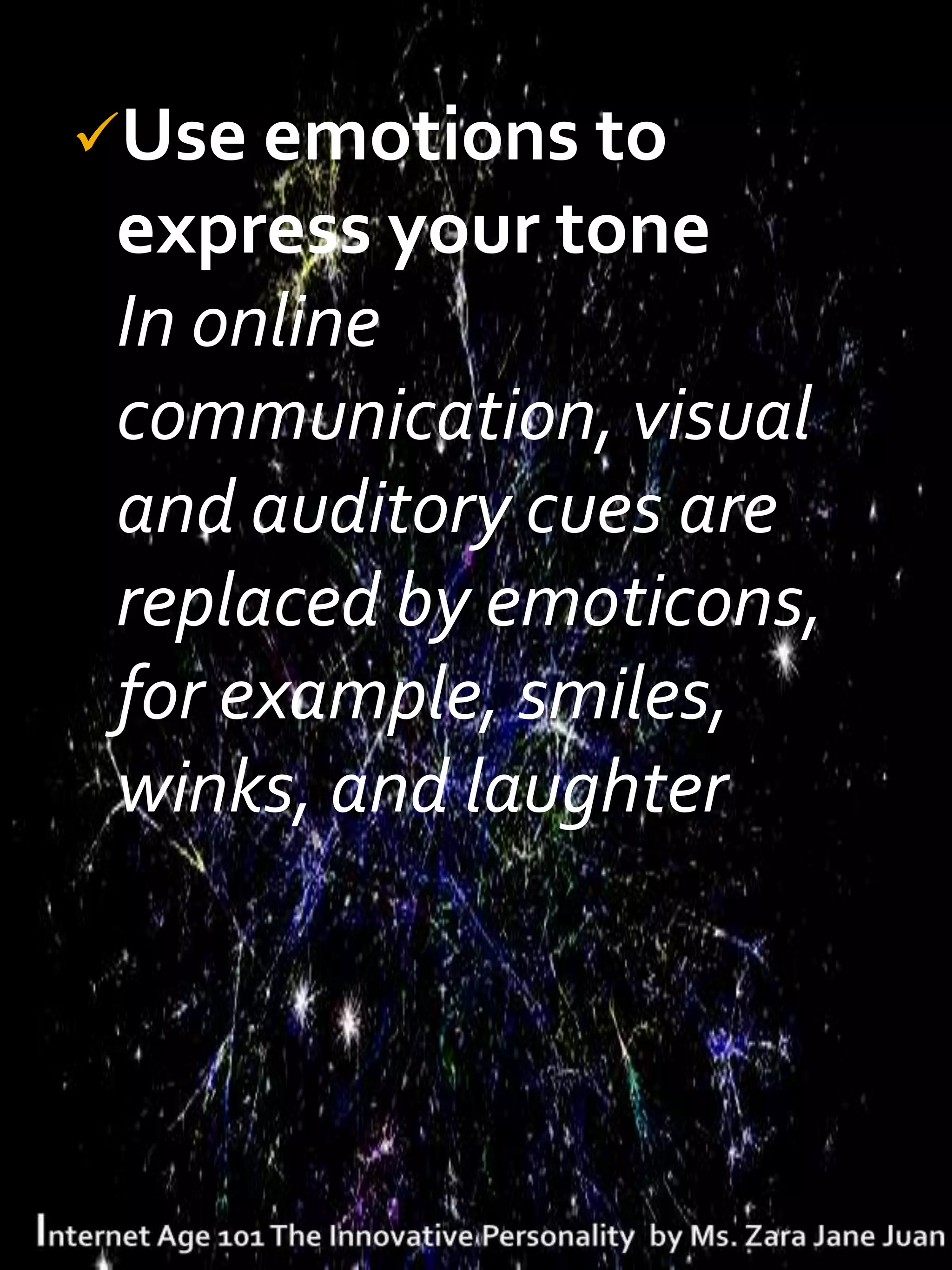 Use emotions to
 express your tone
 In online
 communication, visual
 and auditory cues are
 replaced by emoticons,
 for example, smiles,
 winks, and laughter
 