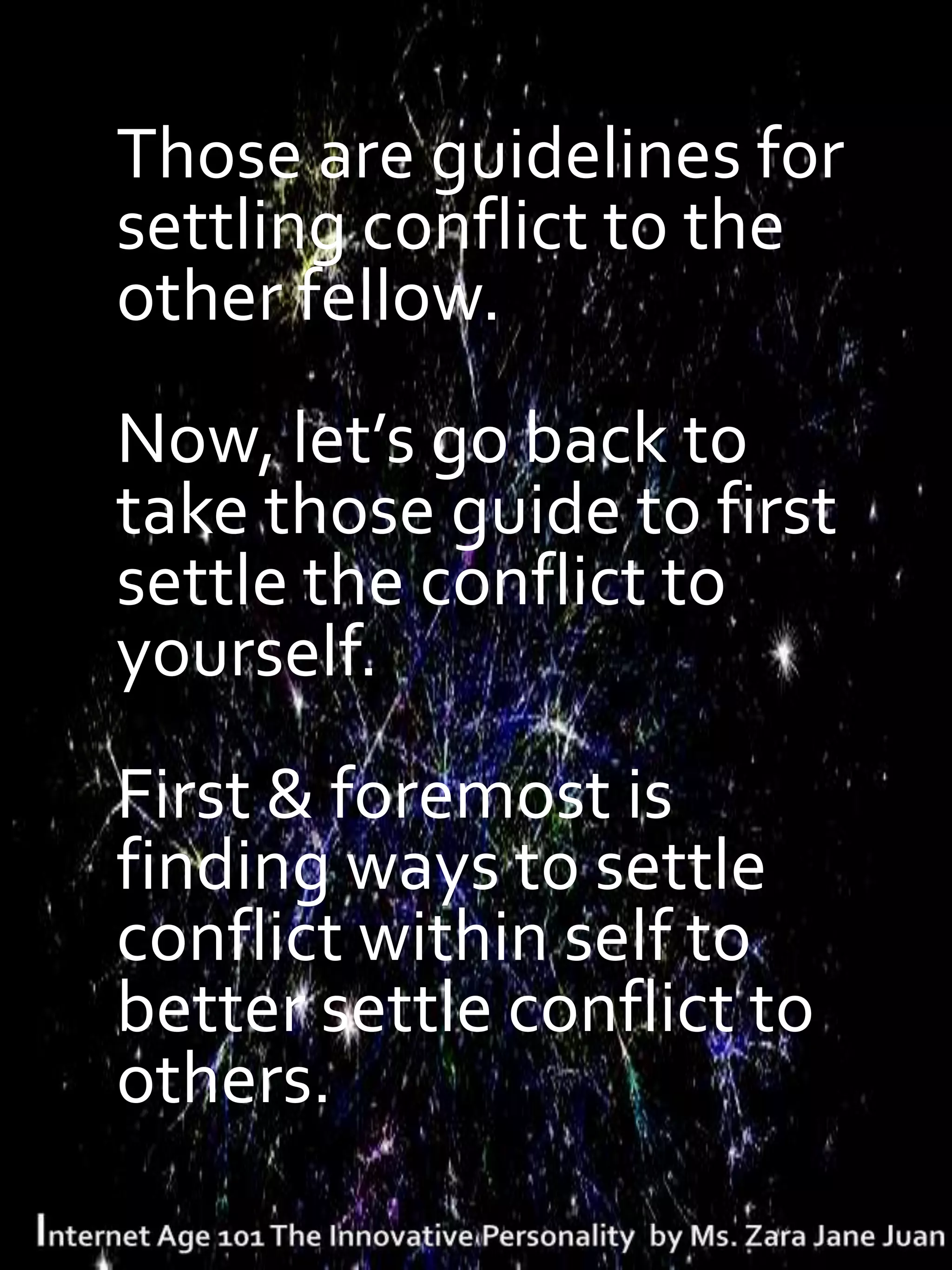 Those are guidelines for
settling conflict to the
other fellow.
Now, let’s go back to
take those guide to first
settle the conflict to
yourself.
First & foremost is
finding ways to settle
conflict within self to
better settle conflict to
others.
 