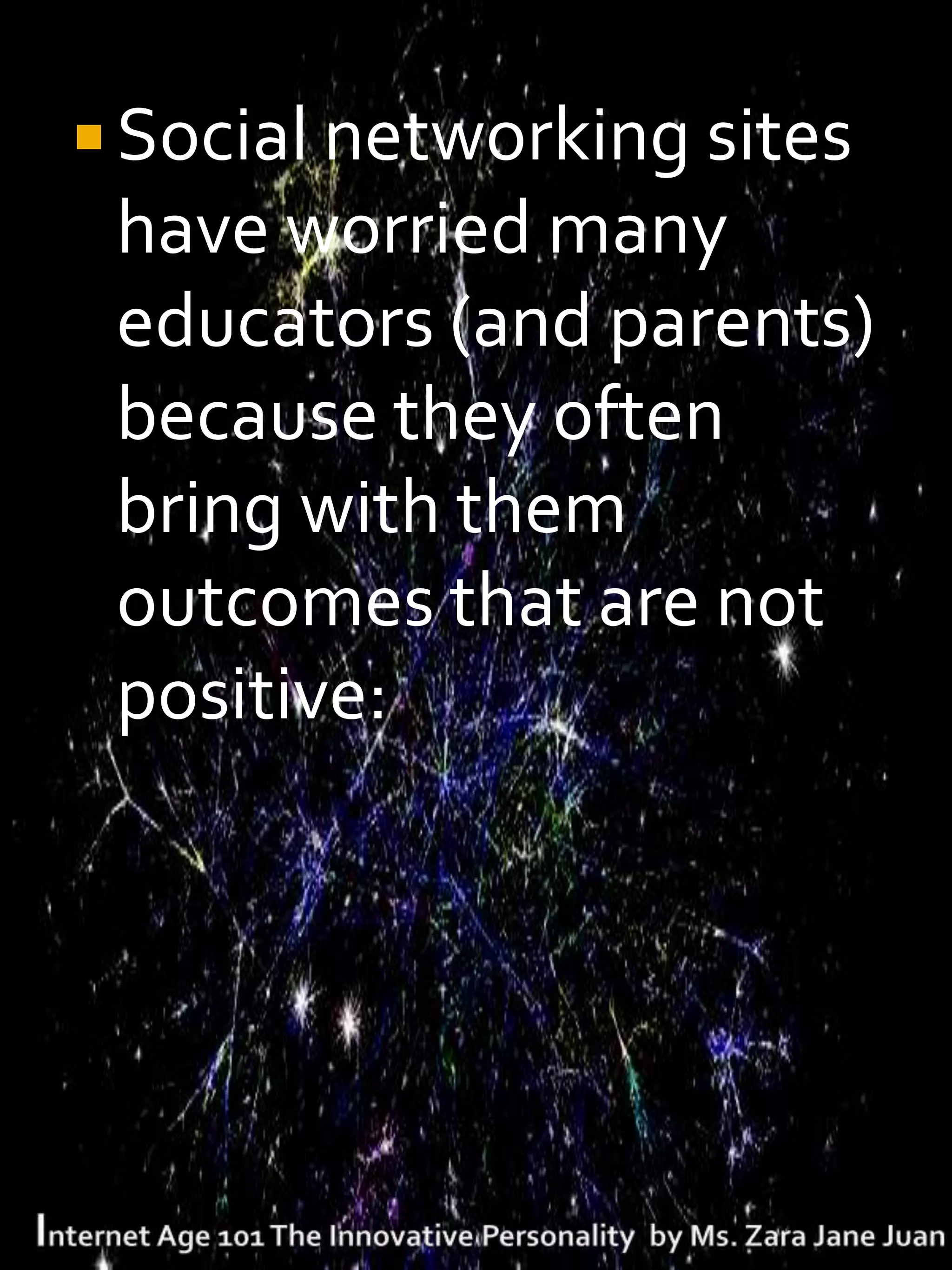  Social networking sites
 have worried many
 educators (and parents)
 because they often
 bring with them
 outcomes that are not
 positive:
 