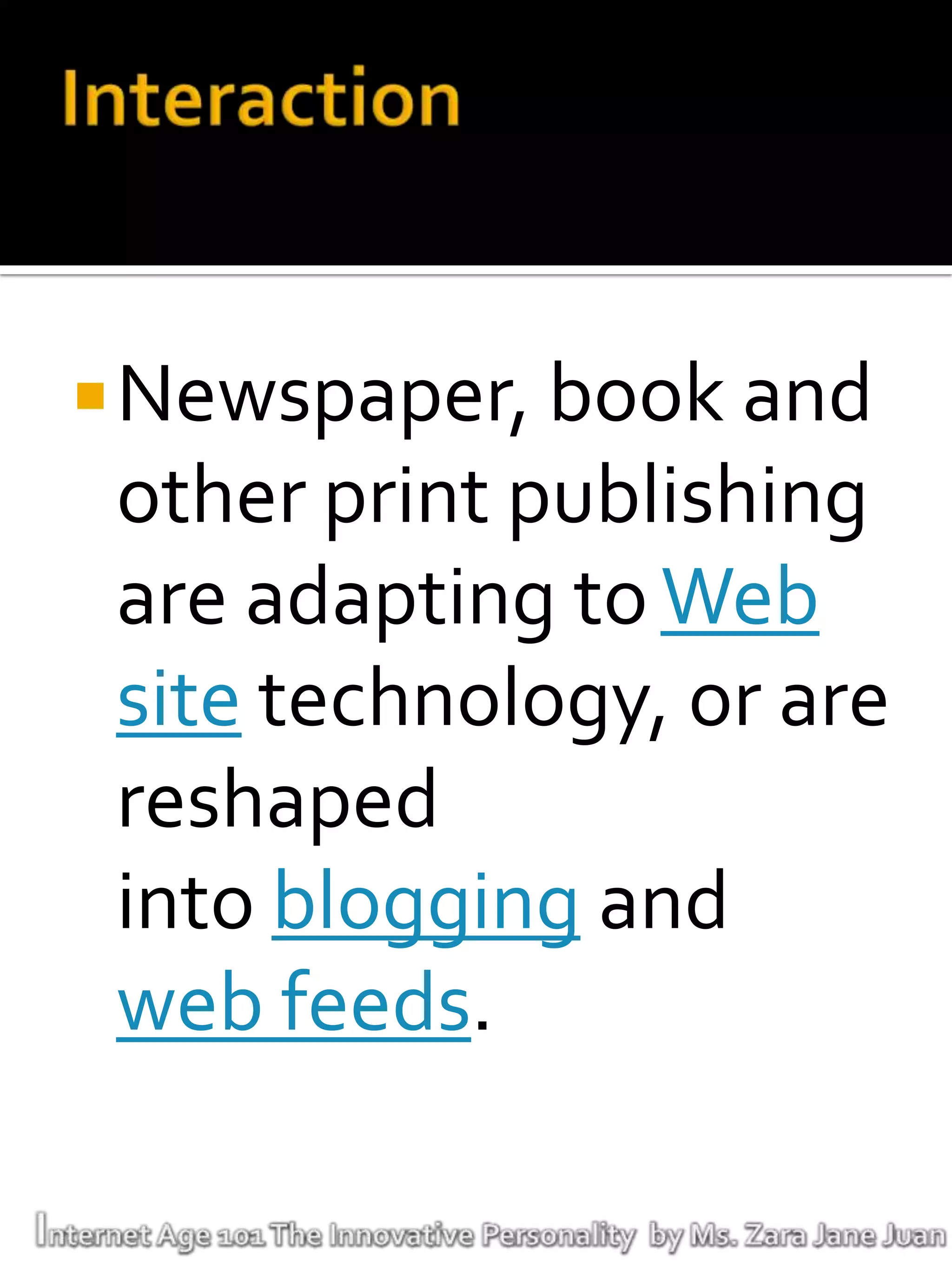 Newspaper, book and
 other print publishing
 are adapting to Web
 site technology, or are
 reshaped
 into blogging and
 web feeds.
 