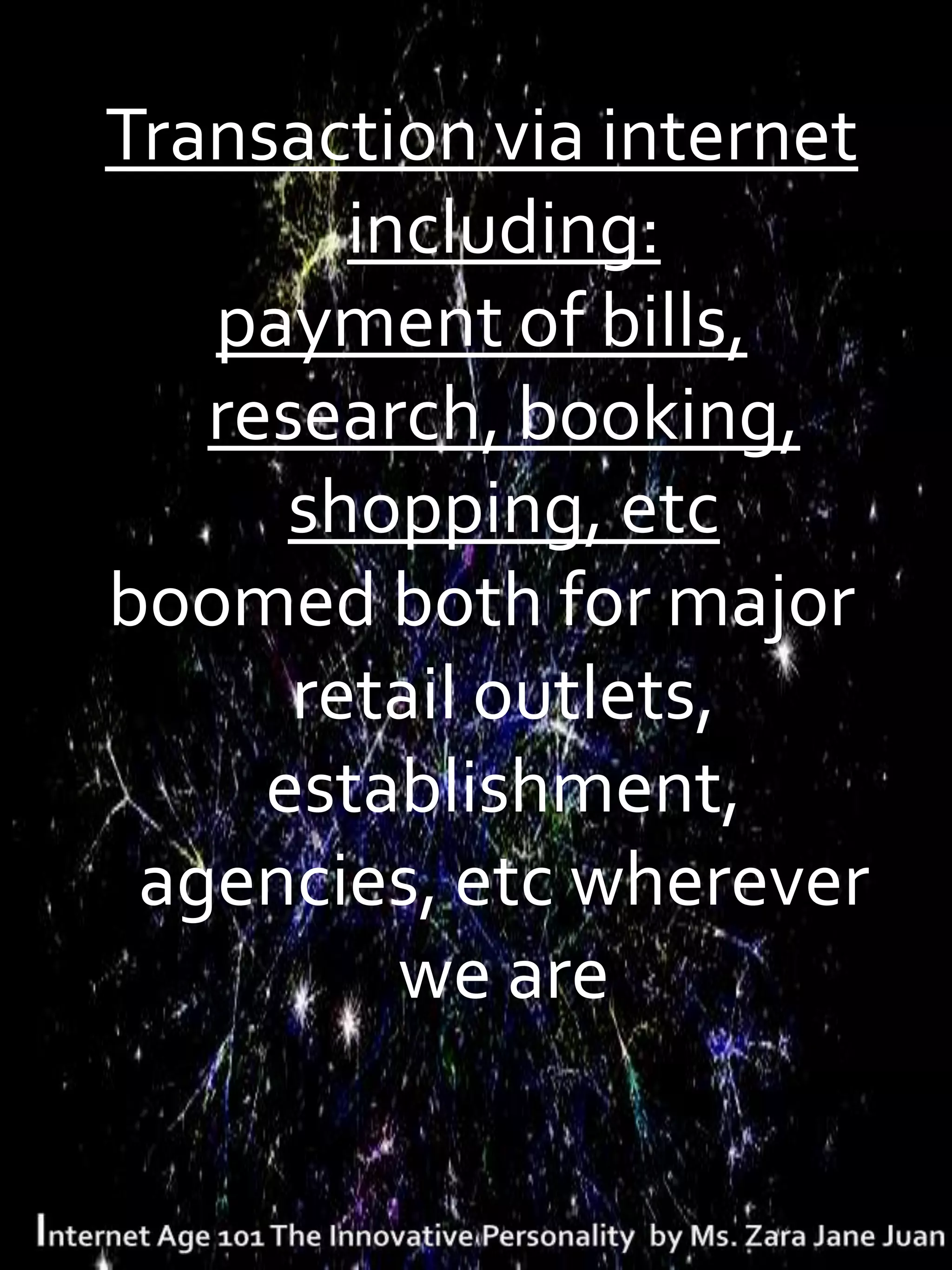 Transaction via internet
        including:
   payment of bills,
   research, booking,
      shopping, etc
boomed both for major
      retail outlets,
     establishment,
 agencies, etc wherever
          we are
 