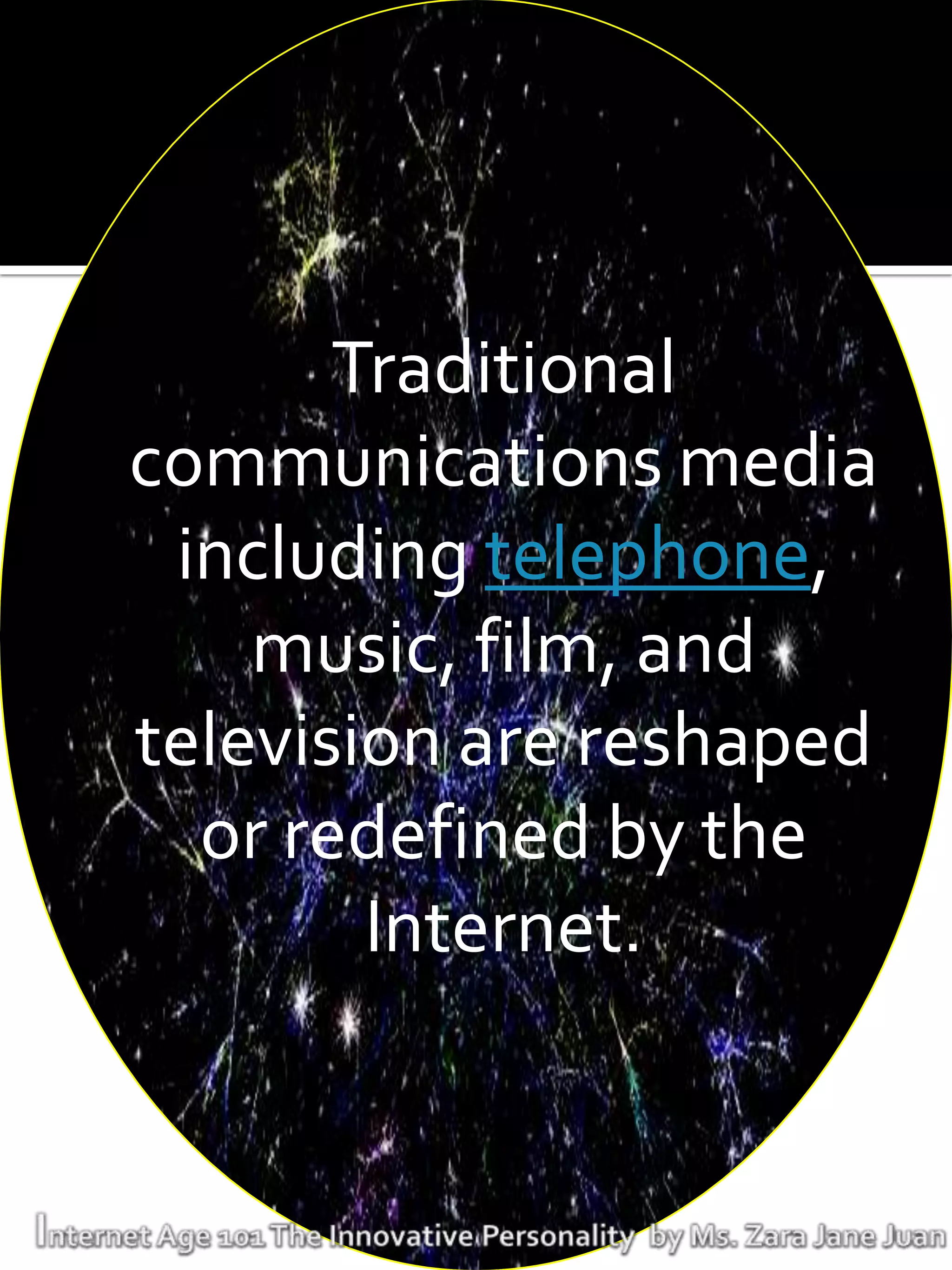 Traditional
communications media
 including telephone,
    music, film, and
television are reshaped
  or redefined by the
        Internet.
 