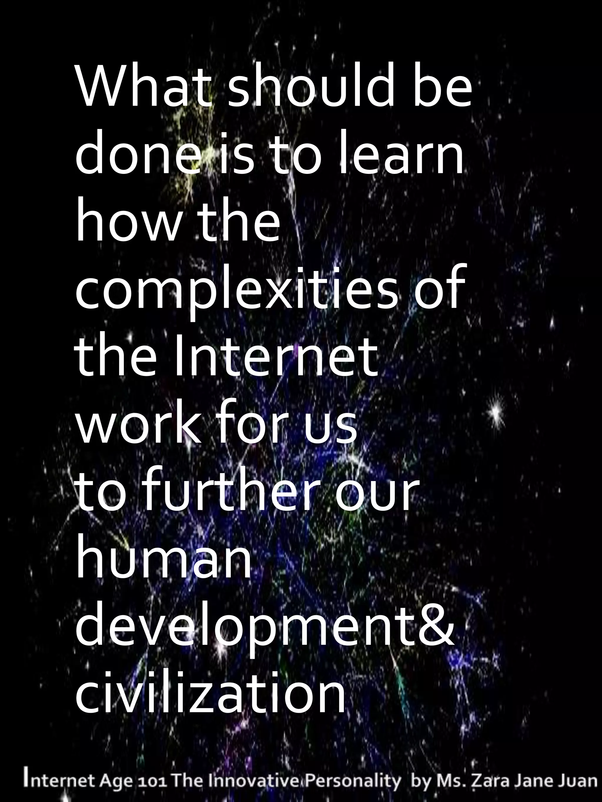 What should be
done is to learn
how the
complexities of
the Internet
work for us
to further our
human
development&
civilization
 