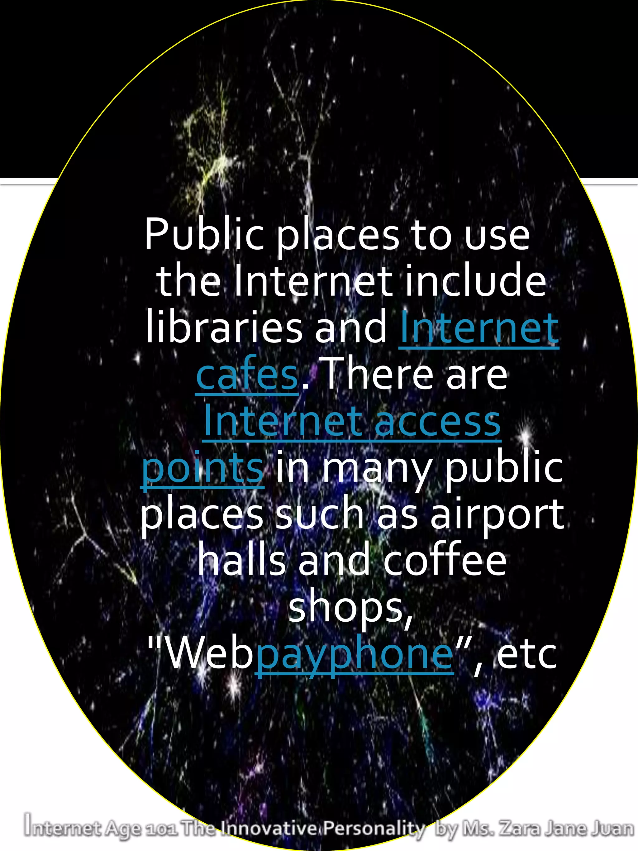 Public places to use
 the Internet include
libraries and Internet
   cafes. There are
    Internet access
points in many public
places such as airport
   halls and coffee
        shops,
"Webpayphone”, etc
 