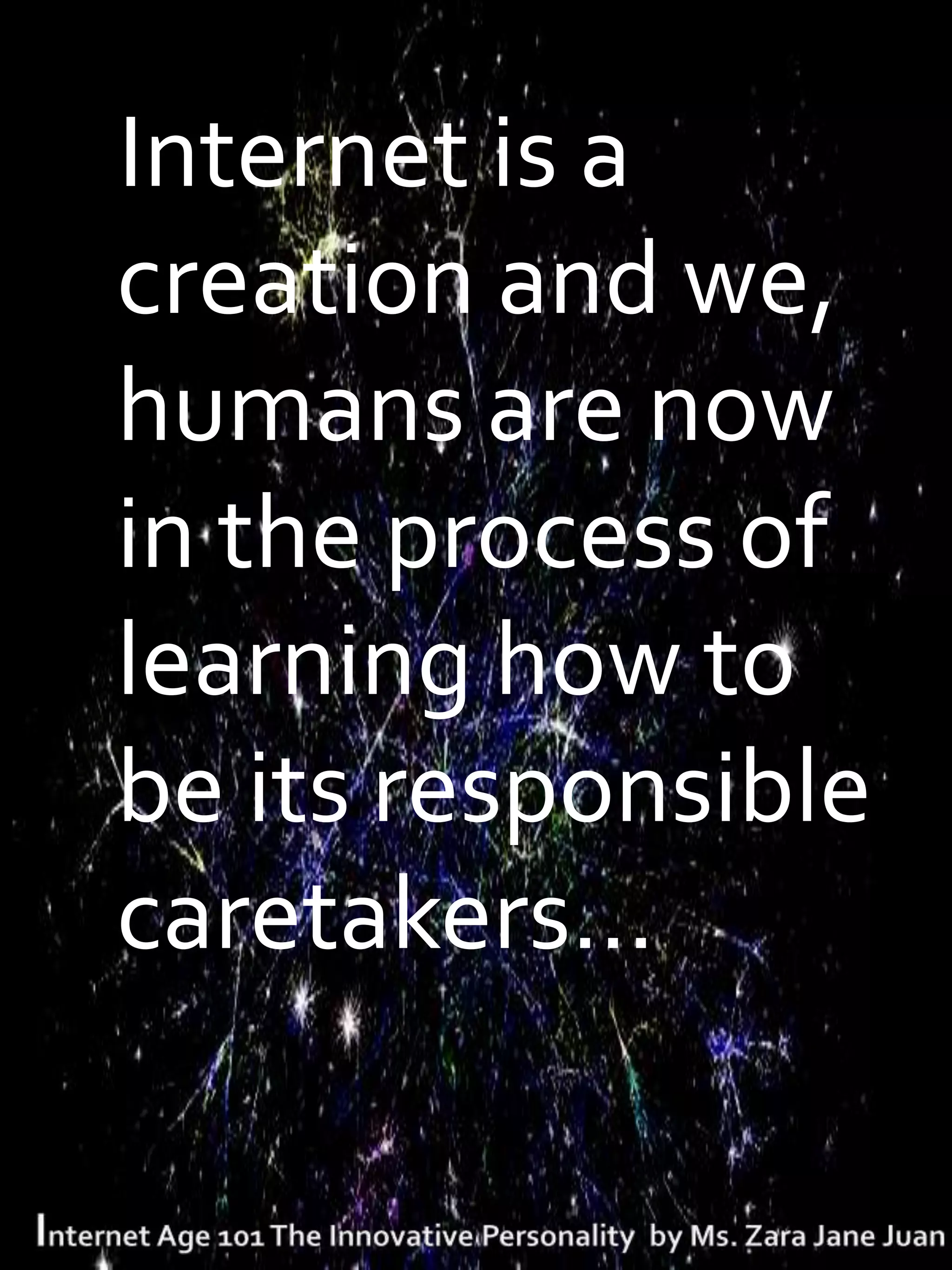 Internet is a
creation and we,
humans are now
in the process of
learning how to
be its responsible
caretakers…
 