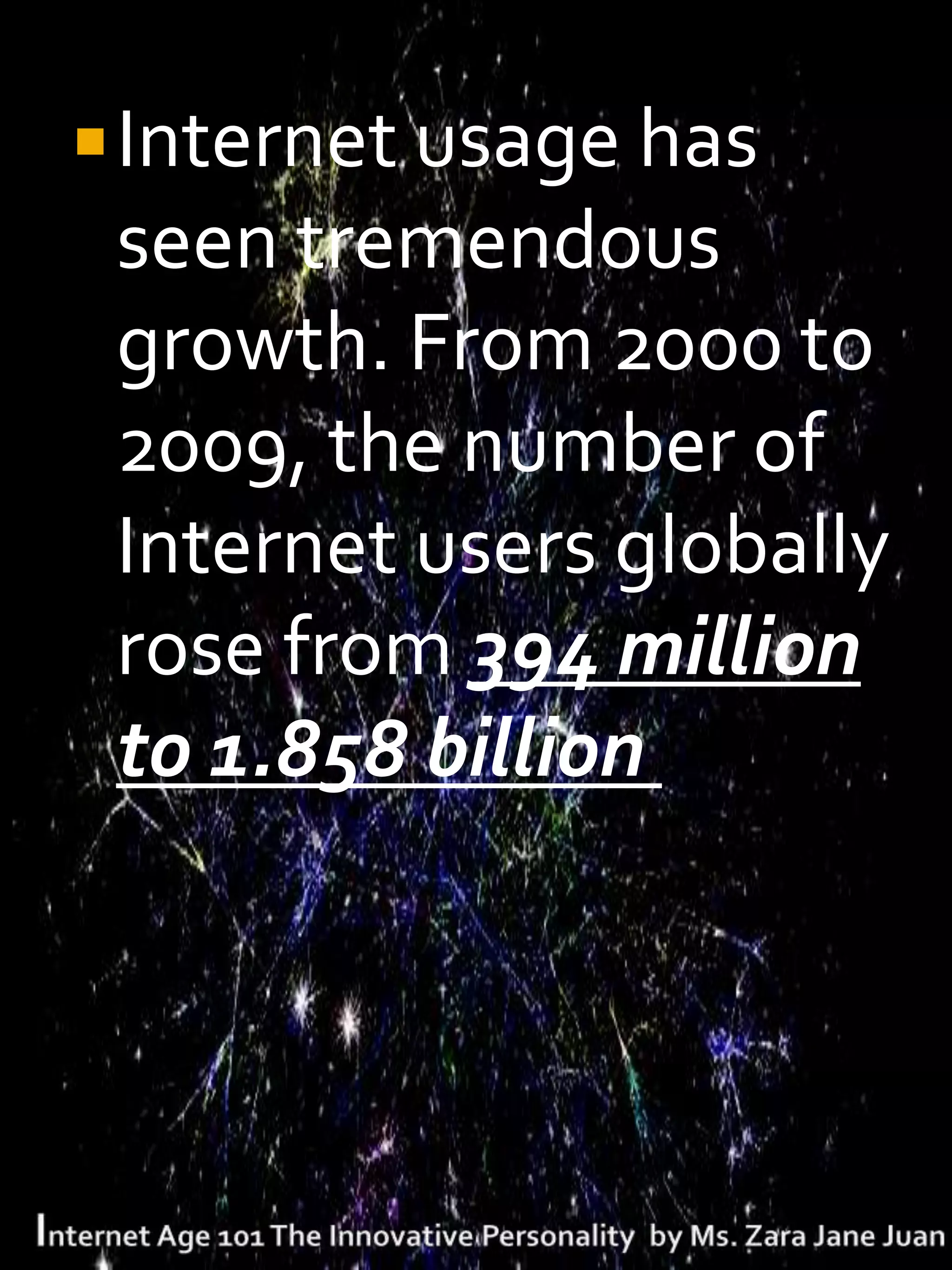  Internet usage has
 seen tremendous
 growth. From 2000 to
 2009, the number of
 Internet users globally
 rose from 394 million
 to 1.858 billion
 