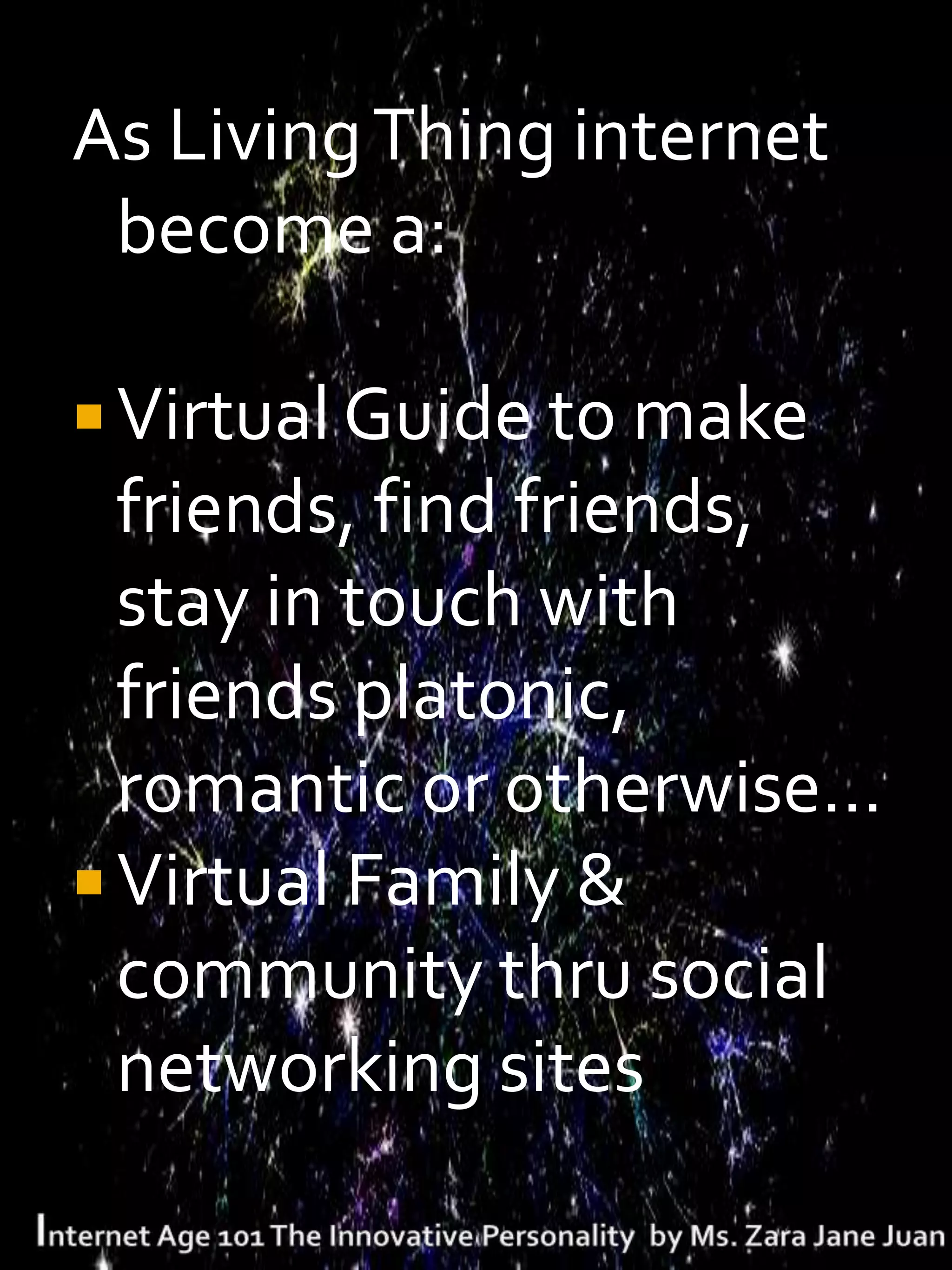 As Living Thing internet
 become a:

 Virtual Guide to make
  friends, find friends,
  stay in touch with
  friends platonic,
  romantic or otherwise…
 Virtual Family &
  community thru social
  networking sites
 