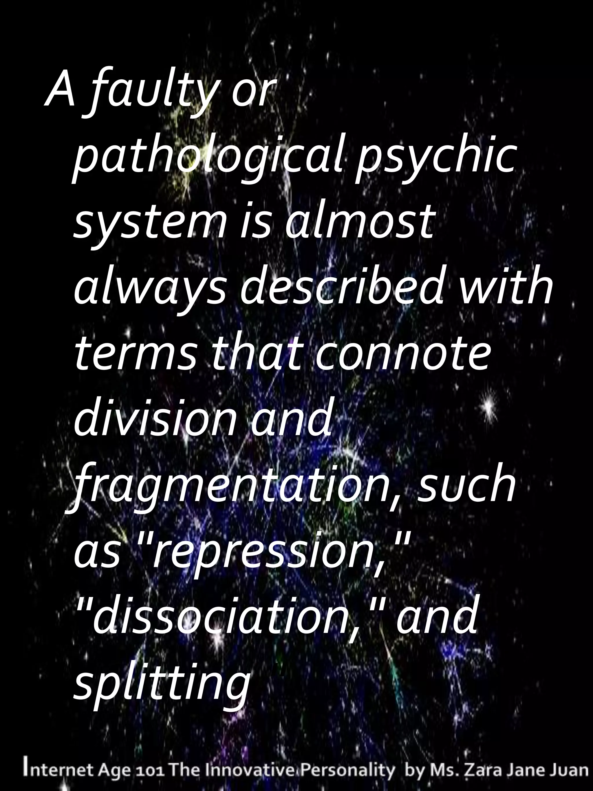 A faulty or
 pathological psychic
 system is almost
 always described with
 terms that connote
 division and
 fragmentation, such
 as "repression,"
 "dissociation," and
 splitting."
 