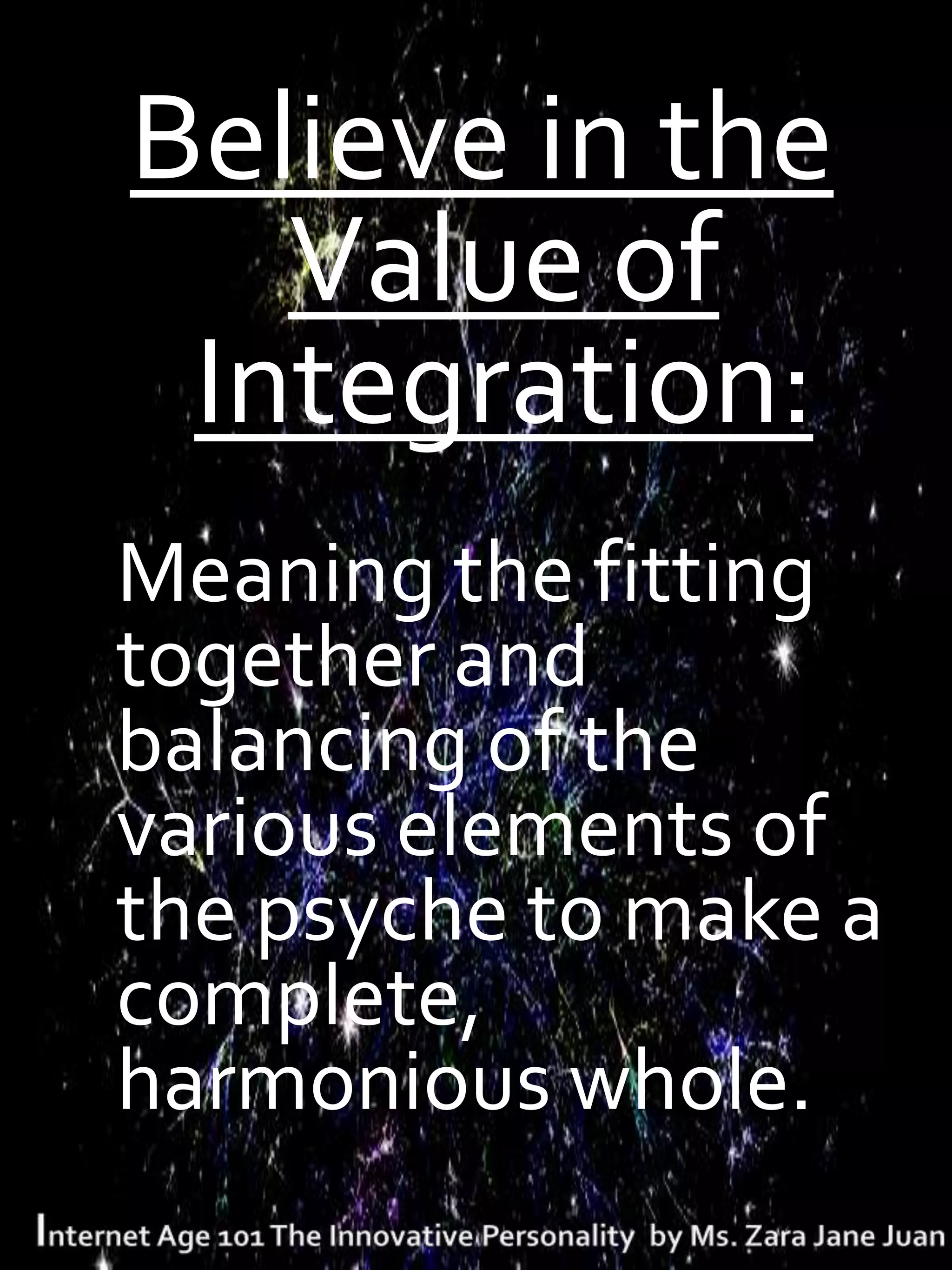 Believe in the
   Value of
 Integration:
Meaning the fitting
together and
balancing of the
various elements of
the psyche to make a
complete,
harmonious whole.
 