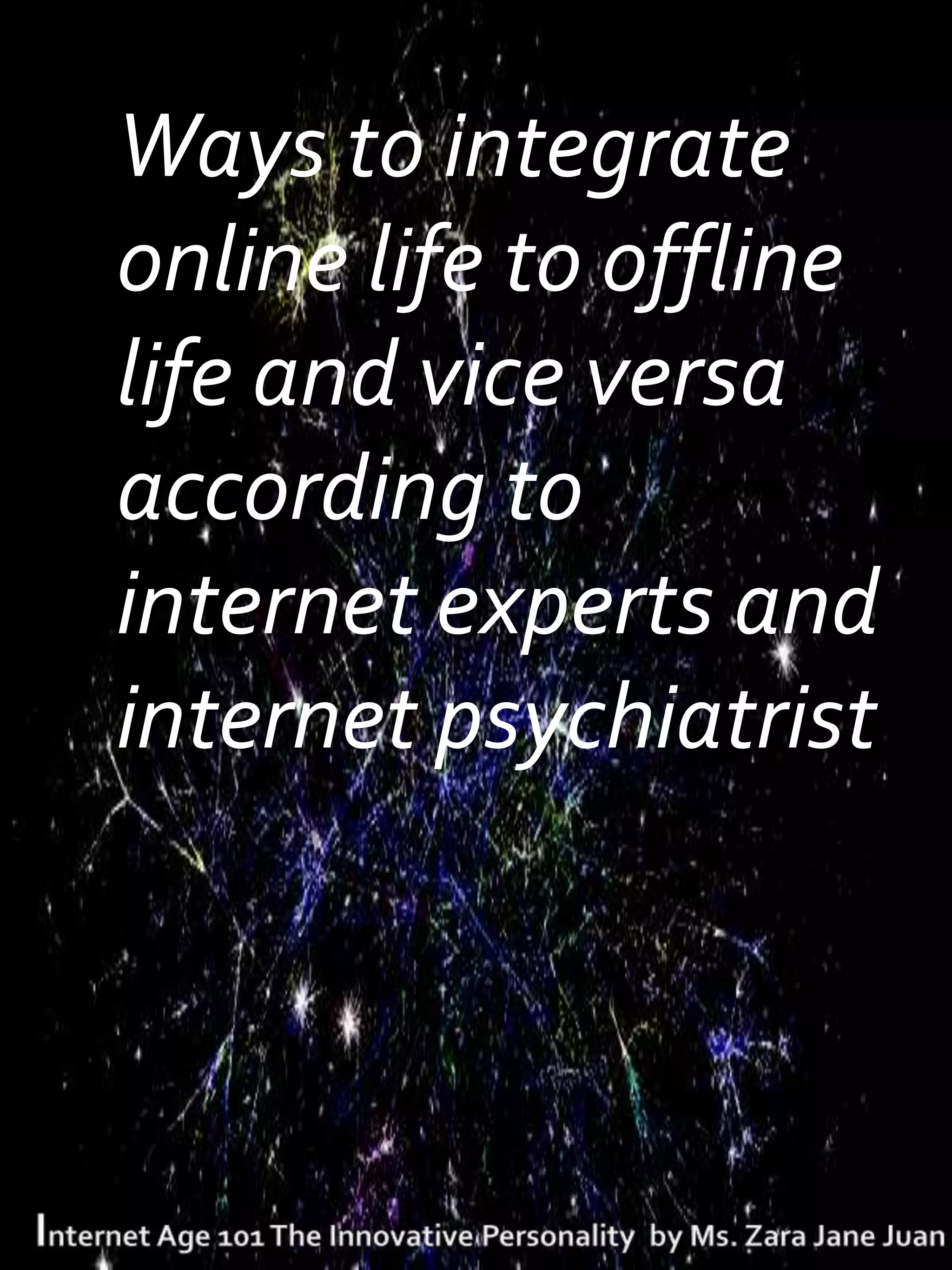 Ways to integrate
online life to offline
life and vice versa
according to
internet experts and
internet psychiatrist
 