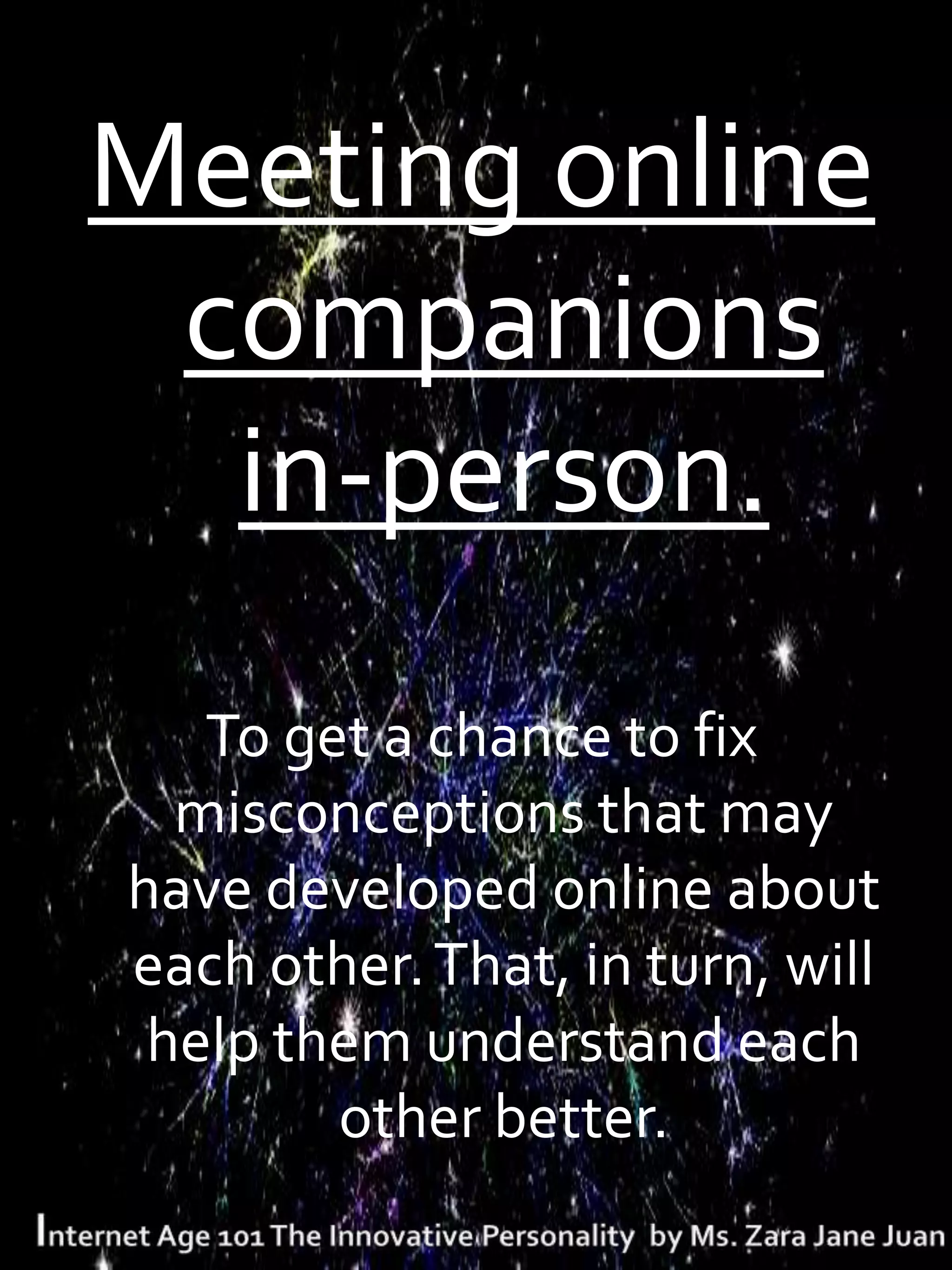 Meeting online
 companions
  in-person.
   To get a chance to fix
  misconceptions that may
have developed online about
each other. That, in turn, will
 help them understand each
        other better.
 