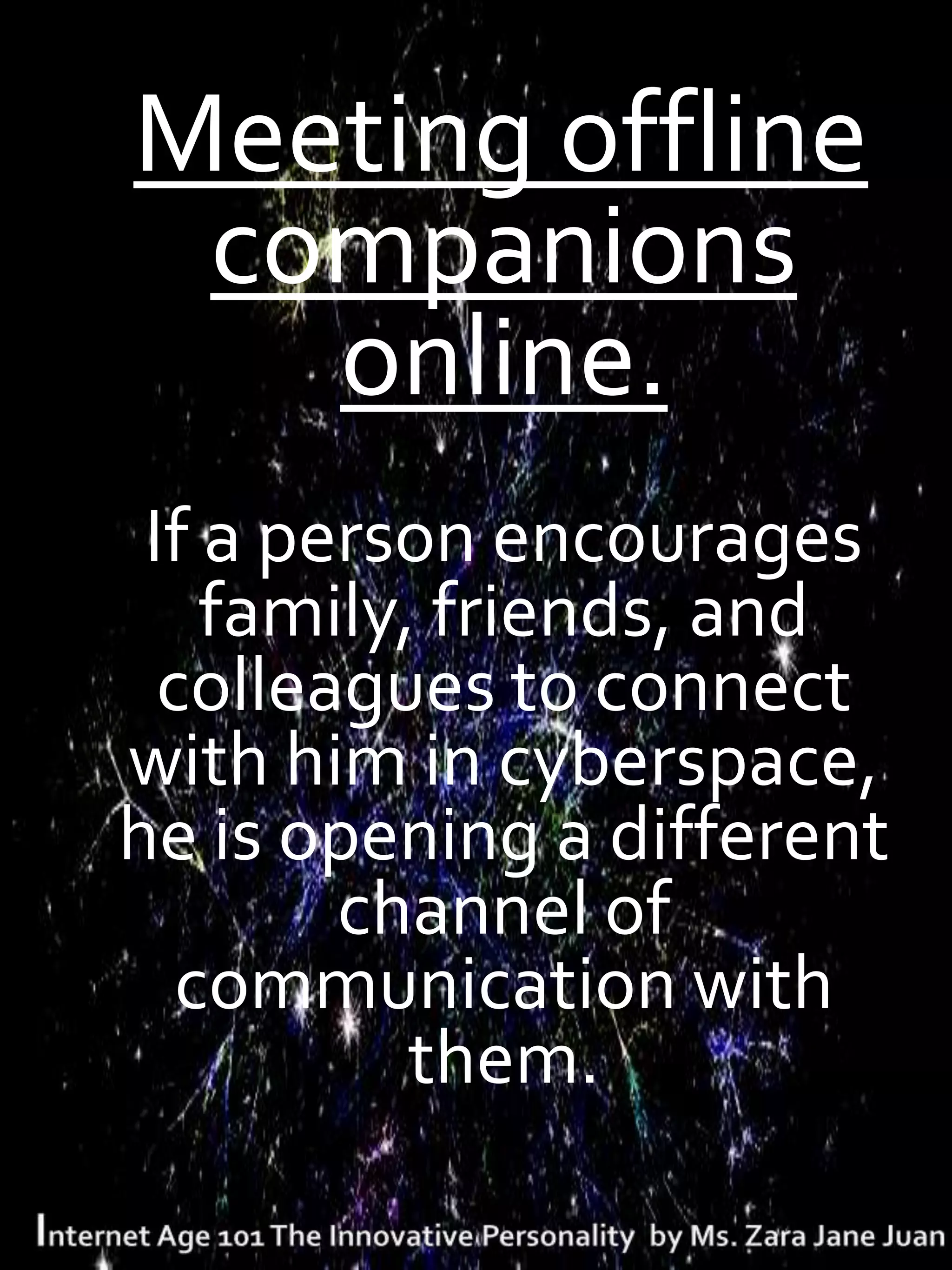 . Meeting offline
  companions
    online.
 If a person encourages
    family, friends, and
  colleagues to connect
with him in cyberspace,
he is opening a different
        channel of
   communication with
           them.
 