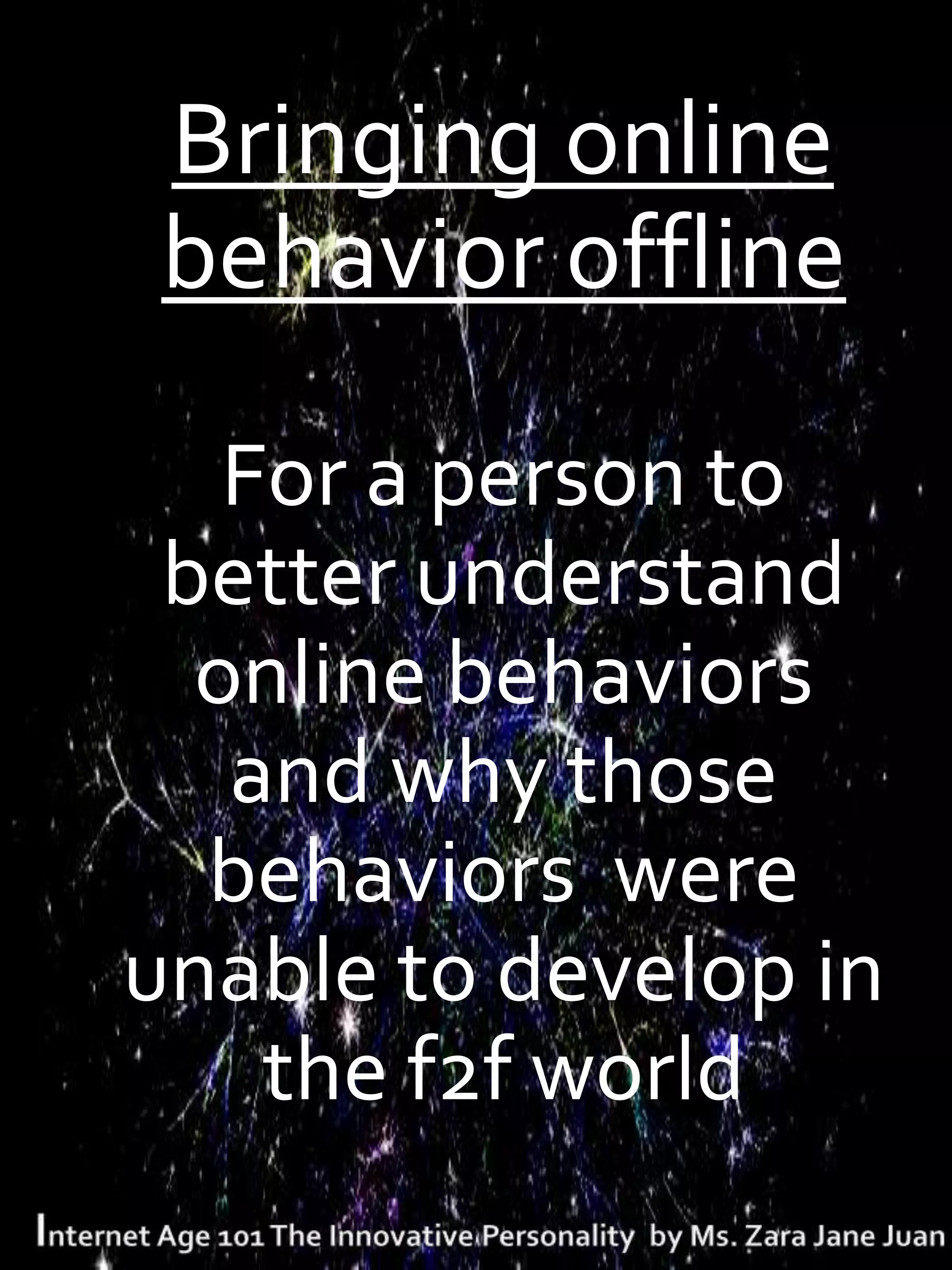 . Bringing online
 behavior offline

   For a person to
 better understand
  online behaviors
   and why those
  behaviors were
unable to develop in
    the f2f world
 