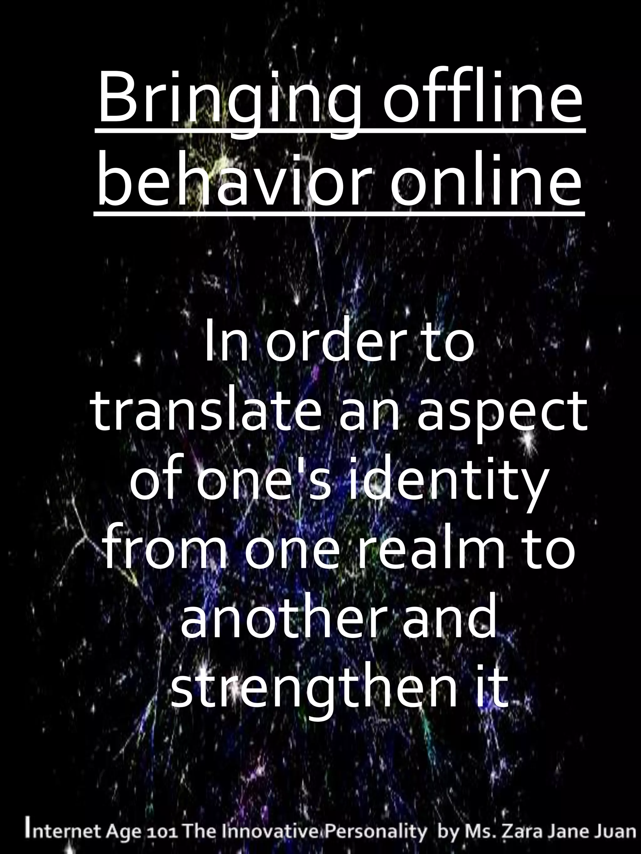 . Bringing offline
 behavior online

     In order to
translate an aspect
  of one's identity
 from one realm to
    another and
    strengthen it
 