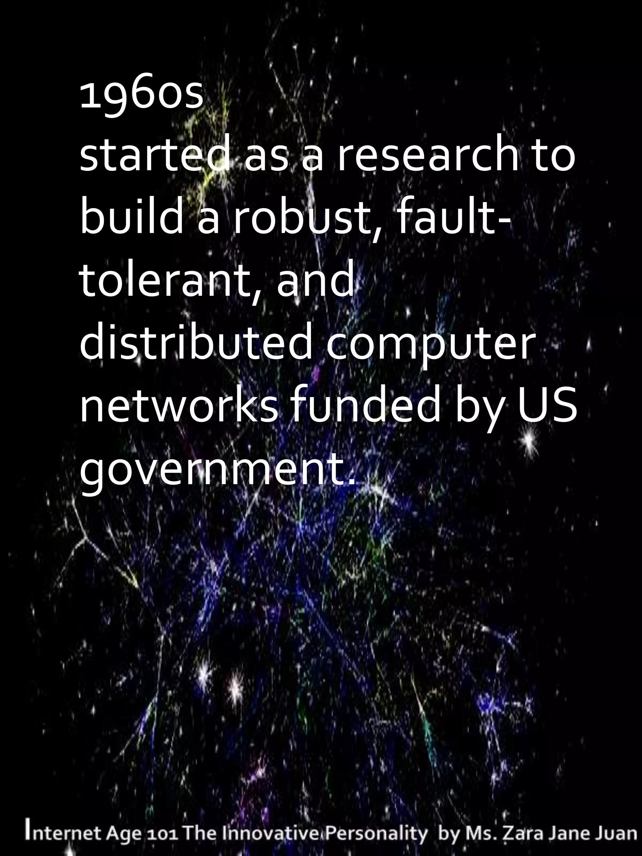 T1960s
 started as a research to
 build a robust, fault-
 tolerant, and
 distributed computer
 networks funded by US
 government.
 