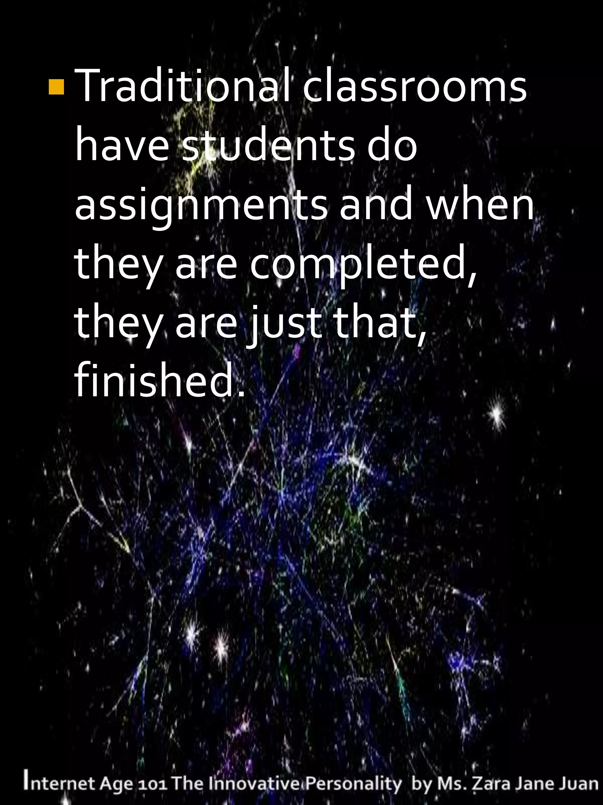  Traditional classrooms
 have students do
 assignments and when
 they are completed,
 they are just that,
 finished.
 