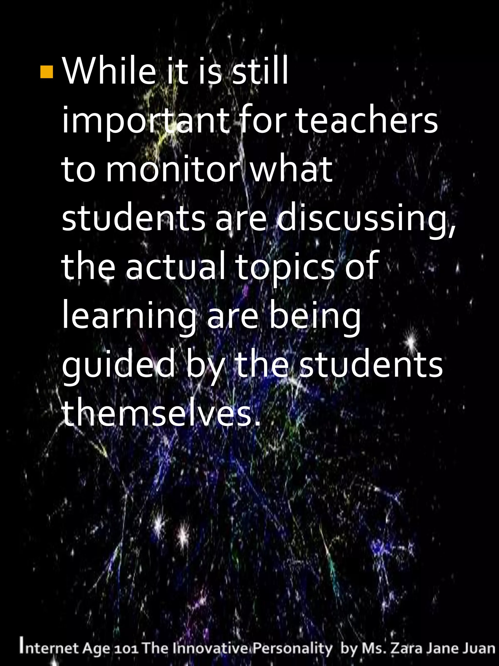  While it is still
 important for teachers
 to monitor what
 students are discussing,
 the actual topics of
 learning are being
 guided by the students
 themselves.
 