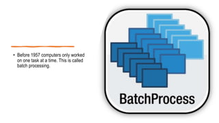 • Before 1957 computers only worked
on one task at a time. This is called
batch processing.
 