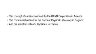 • The concept of a military network by the RAND Corporation in America
• The commercial network of the National Physical Laboratory in England.
• And the scientific network, Cyclades, in France.
 