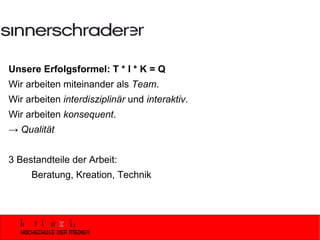 Unsere Erfolgsformel: T * I * K = Q   Wir arbeiten miteinander als  Team . Wir arbeiten  interdisziplinär  und  interaktiv . Wir arbeiten  konsequent . ->  Qualität 3 Bestandteile der Arbeit: Beratung, Kreation, Technik 