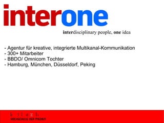 - Agentur für kreative, integrierte Multikanal-Kommunikation - 300+ Mitarbeiter - BBDO/ Omnicom Tochter - Hamburg, München, Düsseldorf, Peking inter disciplinary   people,  one  idea 