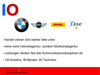 - Kanäle ordnen sich starker Idee unter - keine reine Internetagentur, sondern Multikanalagentur - Leistungen decken fast alle Kommunikationsdisziplinen ab - 130 Kreative, 80 Berater, 60 Techniker 