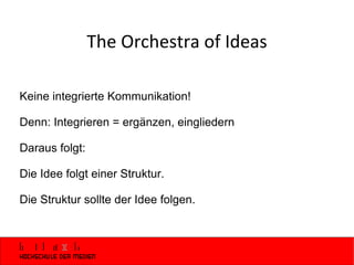 The Orchestra of Ideas Keine integrierte Kommunikation! Denn: Integrieren = ergänzen, eingliedern Daraus folgt:  Die Idee folgt einer Struktur.  Die Struktur sollte der Idee folgen. 