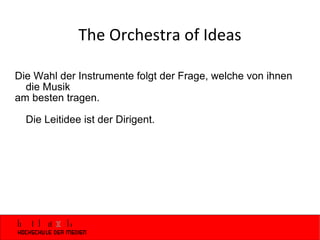 The Orchestra of Ideas Die Wahl der Instrumente folgt der Frage, welche von ihnen die Musik am besten tragen. Die Leitidee ist der Dirigent. 