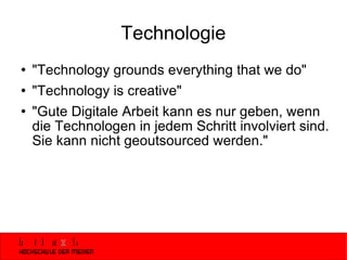 Technologie "Technology grounds everything that we do" "Technology is creative" "Gute Digitale Arbeit kann es nur geben, wenn die Technologen in jedem Schritt involviert sind. Sie kann nicht geoutsourced werden." 