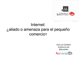 Internet:
¿aliado o amenaza para el pequeño
comercio?
José Luis Córdoba
Andalucía Lab
@jlcordoba
 